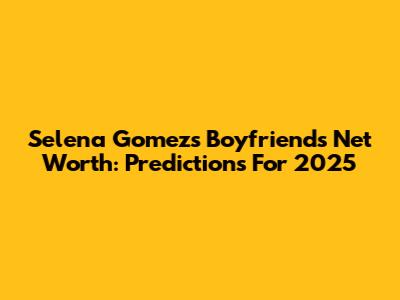 Selena Gomez's Boyfriend's Net Worth: Predictions For 2025