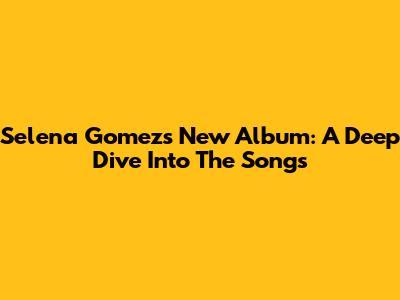 Selena Gomez's New Album: A Deep Dive Into The Songs