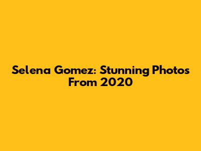 Selena Gomez: Stunning Photos From 2020