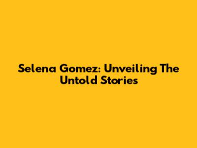 Selena Gomez: Unveiling The Untold Stories