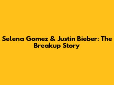 Selena Gomez & Justin Bieber: The Breakup Story