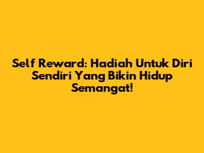 Self Reward: Hadiah Untuk Diri Sendiri Yang Bikin Hidup Semangat!