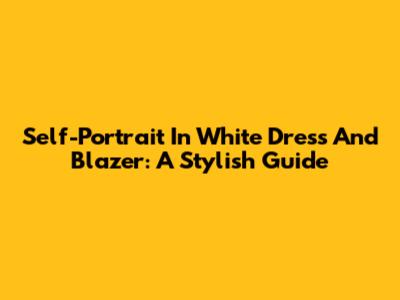 Self-Portrait In White Dress And Blazer: A Stylish Guide