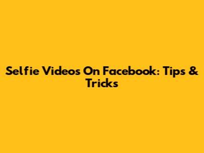 Selfie Videos On Facebook: Tips & Tricks