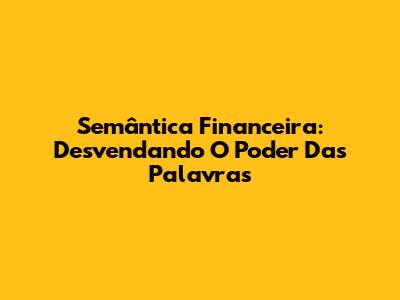 Semântica Financeira: Desvendando O Poder Das Palavras