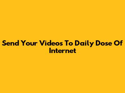 Send Your Videos To Daily Dose Of Internet
