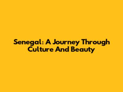 Senegal: A Journey Through Culture And Beauty