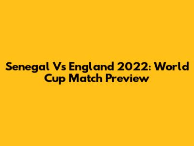 Senegal Vs England 2022: World Cup Match Preview
