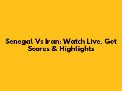 Senegal Vs Iran: Watch Live, Get Scores & Highlights