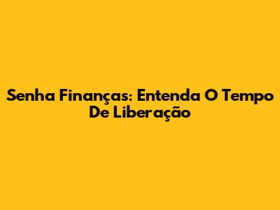 Senha Finanças: Entenda O Tempo De Liberação
