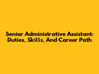 Senior Administrative Assistant: Duties, Skills, And Career Path