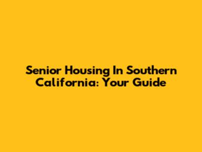 Senior Housing In Southern California: Your Guide