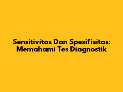 Sensitivitas Dan Spesifisitas: Memahami Tes Diagnostik