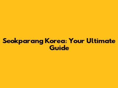 Seokparang Korea: Your Ultimate Guide