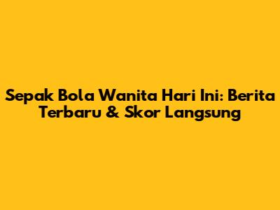 Sepak Bola Wanita Hari Ini: Berita Terbaru & Skor Langsung