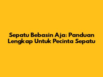 Sepatu Bebasin Aja: Panduan Lengkap Untuk Pecinta Sepatu