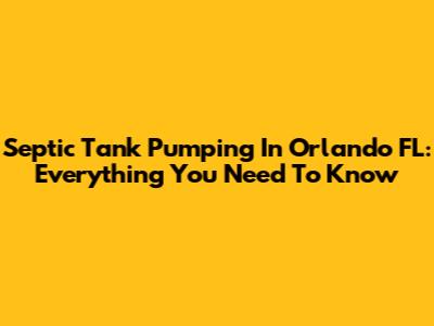 Septic Tank Pumping In Orlando FL: Everything You Need To Know