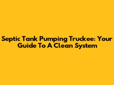 Septic Tank Pumping Truckee: Your Guide To A Clean System