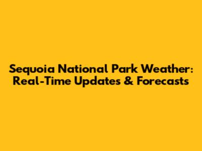 Sequoia National Park Weather: Real-Time Updates & Forecasts