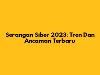 Serangan Siber 2023: Tren Dan Ancaman Terbaru