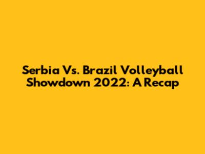 Serbia Vs. Brazil Volleyball Showdown 2022: A Recap