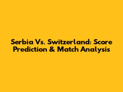 Serbia Vs. Switzerland: Score Prediction & Match Analysis