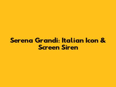 Serena Grandi: Italian Icon & Screen Siren