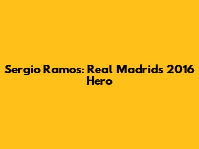 Sergio Ramos: Real Madrid's 2016 Hero