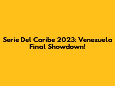 Serie Del Caribe 2023: Venezuela Final Showdown!
