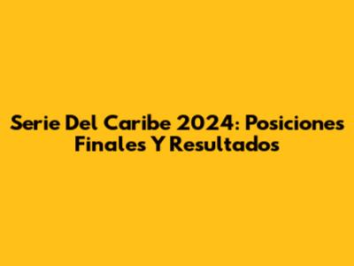 Serie Del Caribe 2024: Posiciones Finales Y Resultados