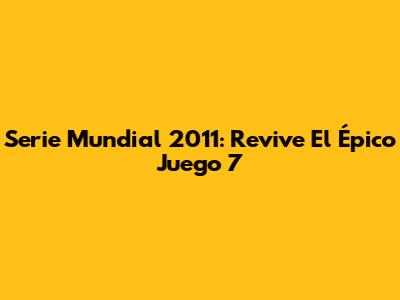 Serie Mundial 2011: Revive El Épico Juego 7