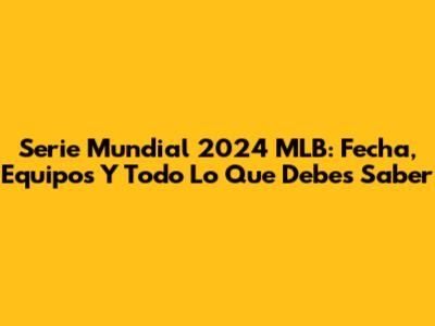 Serie Mundial 2024 MLB: Fecha, Equipos Y Todo Lo Que Debes Saber