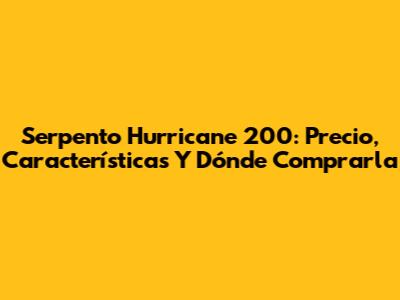 Serpento Hurricane 200: Precio, Características Y Dónde Comprarla