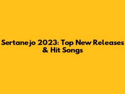 Sertanejo 2023: Top New Releases & Hit Songs