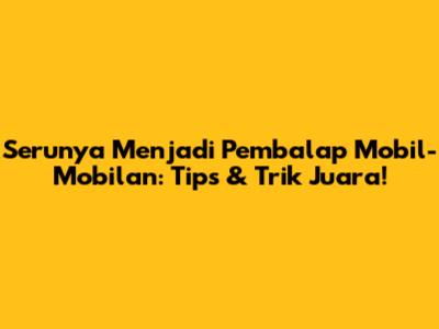 Serunya Menjadi Pembalap Mobil-Mobilan: Tips & Trik Juara!