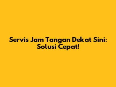 Servis Jam Tangan Dekat Sini: Solusi Cepat!