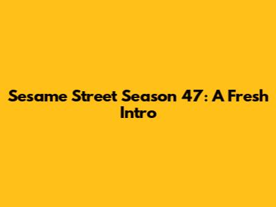 Sesame Street Season 47: A Fresh Intro
