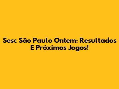 Sesc São Paulo Ontem: Resultados E Próximos Jogos!