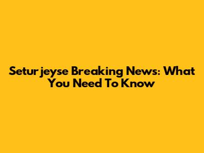 Seturjeyse Breaking News: What You Need To Know