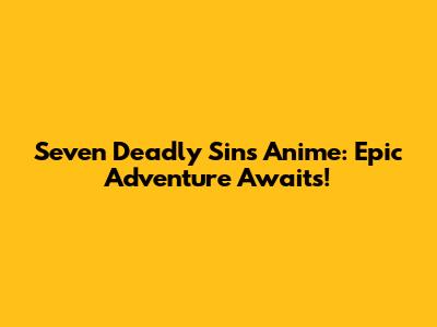 Seven Deadly Sins Anime: Epic Adventure Awaits!