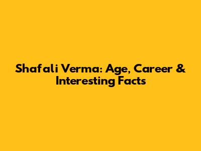 Shafali Verma: Age, Career & Interesting Facts