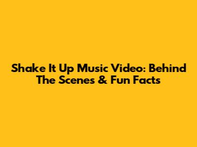 Shake It Up Music Video: Behind The Scenes & Fun Facts