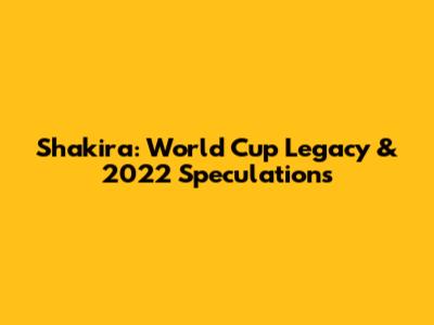Shakira: World Cup Legacy & 2022 Speculations
