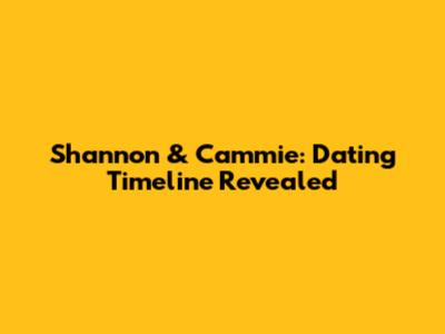 Shannon & Cammie: Dating Timeline Revealed