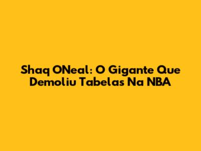 Shaq O'Neal: O Gigante Que Demoliu Tabelas Na NBA