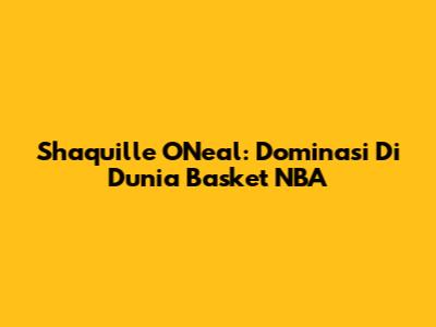 Shaquille O'Neal: Dominasi Di Dunia Basket NBA