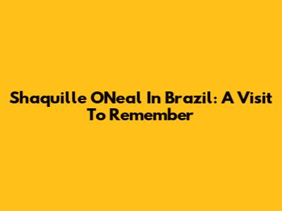 Shaquille O'Neal In Brazil: A Visit To Remember