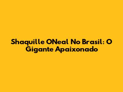 Shaquille O'Neal No Brasil: O Gigante Apaixonado