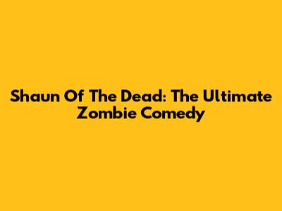 Shaun Of The Dead: The Ultimate Zombie Comedy