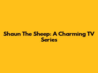 Shaun The Sheep: A Charming TV Series